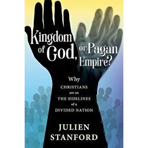 Kingdom of God or Pagan Empire?: Why Christians are on the Sidelines of a Divided Nation, Paperback - Julien Stanford imagine