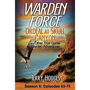 Warden Force: Ordeal at Skull Canyon and Other True Game Warden Adventures: Episodes 63-75, Paperback - Terry Hodges imagine