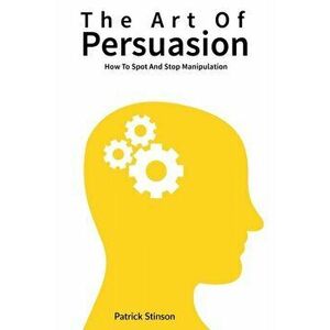 The Art Of Persuasion: How To Spot And Stop Manipulation, Paperback - Patrick Stinson imagine
