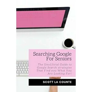 Searching Google For Seniors: The Unofficial Guide to Google Search Strategies That Find You What You Are Looking For!, Paperback - Scott La Counte imagine