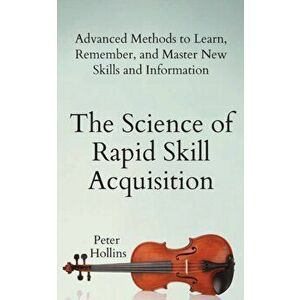 The Science of Rapid Skill Acquisition: Advanced Methods to Learn, Remember, and Master New Skills and Information, Paperback - Peter Hollins imagine