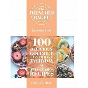 The Trenched Bagel Sandwich Book: 100 Delicious, Gourmet, Easy to Make, Everyday and Any Occasion Recipes, Hardcover - Gary M. Steffens imagine
