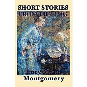 The Short Stories of Lucy Maud Montgomery from 1902-1903, Paperback - Lucy Maud Montgomery imagine