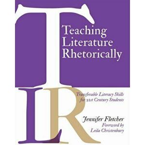 Teaching Literature Rhetorically: Transferable Literacy Skills for 21st Century Students, Paperback - Jennifer Fletcher imagine