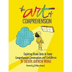 The Art of Comprehension: Exploring Visual Texts to Foster Comprehension, Conversation, and Confidence, Paperback - Trevor Andrew Bryan imagine