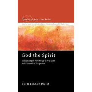God the Spirit: Introducing Pneumatology in Wesleyan and Ecumenical Perspective, Paperback - Beth Felker Jones imagine