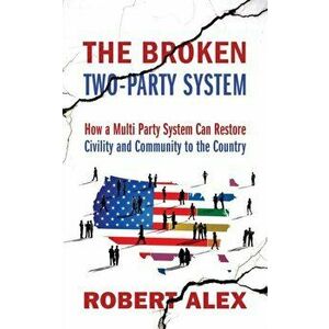 The Broken Two-Party System: How a Multi Party System Can Restore Civility and Community to the Country, Paperback - Robert Alex imagine