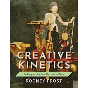 Creative Kinetics: Making Mechanical Marvels in Wood, Paperback - Rodney Frost imagine