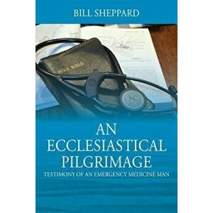 An Ecclesiastical Pilgrimage: Testimony of an Emergency Medicine Man, Paperback - Bill Sheppard imagine