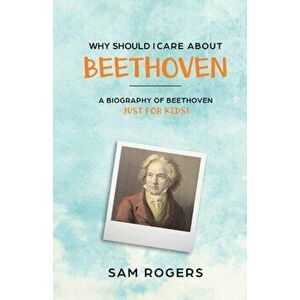 Why Should I Care About Beethoven: A Biography of Ludwig Van Beethoven Just For Kids!, Paperback - Sam Rogers imagine