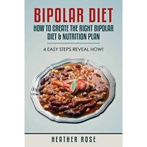 Bipolar Diet: How to Create the Right Bipolar Diet & Nutrition Plan- 4 Easy Steps Reveal How!, Paperback - Heather Rose imagine