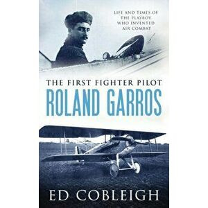 The First Fighter Pilot - Roland Garros: The Life and Times of the Playboy Who Invented Air Combat, Hardcover - Ed Cobleigh imagine