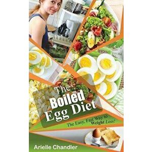 The Boiled Egg Diet: The Easy, Fast Way to Weight Loss!: Lose Up to 25 Pounds in 2 Short Weeks!, Paperback - Arielle Chandler imagine