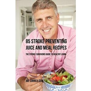 85 Stroke Preventing Juice and Meal Recipes: The Stroke-Survivors Guide to Healthy Living, Paperback - Joe Correa imagine