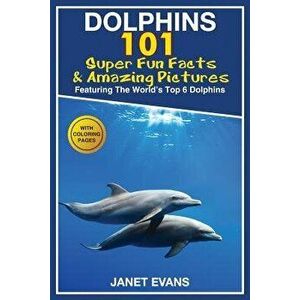 Dolphins: 101 Fun Facts & Amazing Pictures (Featuring the World's 6 Top Dolphins with Coloring Pages), Paperback - Janet Evans imagine