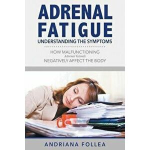 Adrenal Fatigue: Understanding the Symptoms - How Malfunctioning Adrenal Glands Negatively Affect the Body, Paperback - Andriana Follea imagine