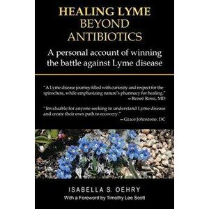 Healing Lyme Beyond Antibiotics: A Personal Account of Winning the Battle Against Lyme Disease, Paperback - Isabella S. Oehry imagine