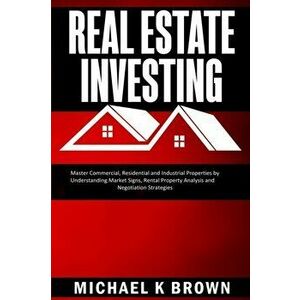 Real Estate Investing: Master Commercial, Residential and Industrial Properties by Understanding Market Signs, Rental Property Analysis and N, Paperba imagine