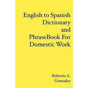 English to Spanish Dictionary and Phrase Book for Domestic Work, Paperback - Roberto A. Gonzalez imagine