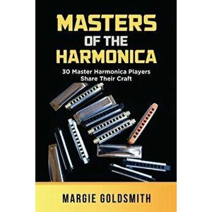 Masters of the Harmonica: 30 Master Harmonica Players Share Their Craft, Paperback - Margie Goldsmith imagine