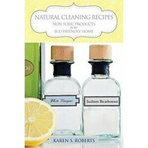Natural Cleaning Recipes: Non Toxic Products for the Eco Friendly Home, Paperback - Karen Roberts imagine