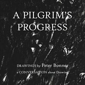 A Pilgrim's Progress: Drawings by Peter Bonner a Conversation About Drawing, Paperback - Peter Bonner imagine