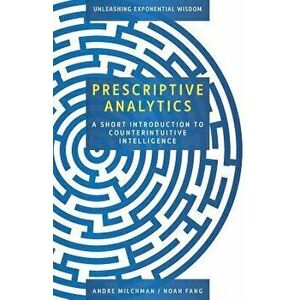 Prescriptive Analytics: A Short Introduction to Counterintuitive Intelligence, Paperback - Noah Fang imagine