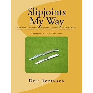 Slipjoints My Way: A Complete Method of Making a Slipjoint Folder from Raw Materials All the Way to the Finished Knife., Paperback - Don Robinson imagine