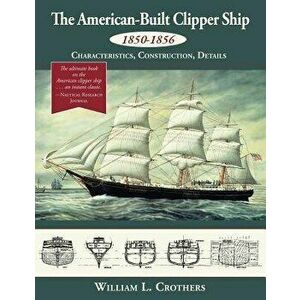 The American-Built Clipper Ship, 1850-1856: Characteristics, Construction, and Details, Paperback - William L. Crothers imagine