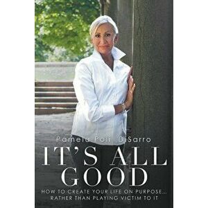 It's All Good: How to Create Your Life on Purpose ... Rather Than Playing Victim to It, Paperback - Pamela Poli Disarro imagine