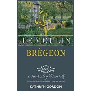 Le Moulin Brgeon, Le Petit Moulin of the Loire Valley: Introduction to the French Lifestyle and a Collection of Recipes, Hardcover - Kathryn Gordon imagine