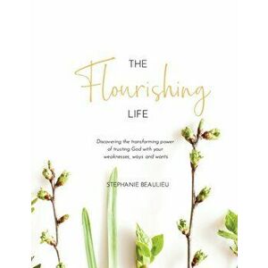 The Flourishing Life: Discovering the transforming power of trusting God with your weaknesses, ways and wants, Paperback - Stephanie M. Beaulieu imagine