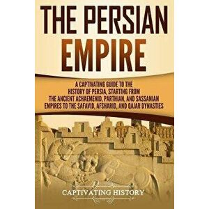 The Persian Empire: A Captivating Guide to the History of Persia, Starting from the Ancient Achaemenid, Parthian, and Sassanian Empires to, Paperback imagine