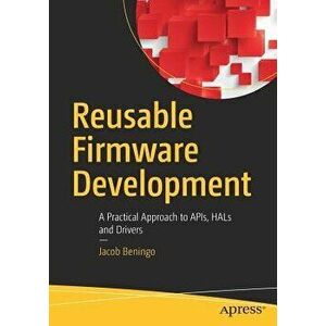 Reusable Firmware Development: A Practical Approach to Apis, Hals and Drivers, Paperback - Jacob Beningo imagine