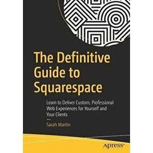The Definitive Guide to Squarespace: Learn to Deliver Custom, Professional Web Experiences for Yourself and Your Clients, Paperback - Sarah Martin imagine