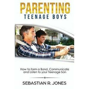 Parenting Teenage Boys: How to form a Bond, Turn Problem Behaviors, Communicate and Listen to your Teenage Son, Paperback - Sebastian Jones imagine