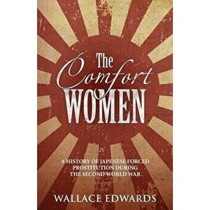The Comfort Women: A History of Japenese Forced Prostitution During the Second World War, Paperback - Wallace Edwards imagine