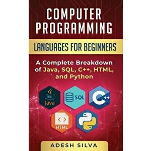 Computer Programming Languages for Beginners: A Complete Breakdown of Java, SQL, C++, HTML, and Python, Paperback - Adesh Silva imagine