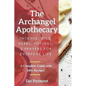The Archangel Apothecary: Incense, Oils, Herbs, Potions, & Prayers for Everyday Life, Paperback - Dar Payment imagine