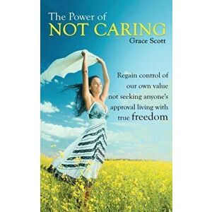 The Power of Not Caring: Regain Control of Our Own Value, Not Seeking Anyone's Approval, Living with True Freedom, Paperback - Grace Scott imagine