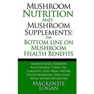 Mushroom Nutrition and Mushroom Supplements: The Bottom Line on Mushroom Health: Agaricus Blazei, Agarikon, Black Trumpet, Turkey Tail, Cordyceps, Lio imagine