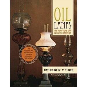 Oil Lamps: The Kerosene Era in North America, Paperback - Catherine M. V. Thuro imagine