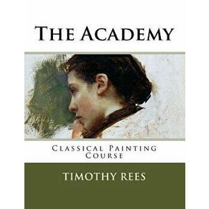 The Academy: Classical Painting Course, Paperback - Timothy E. Rees imagine