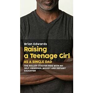 Raising a Teenage Daughter as a Single Dad: The Roller Coaster Ride With My Self-Obsessed, Moody and Defiant Daughter, Paperback - Brian Edwards imagine