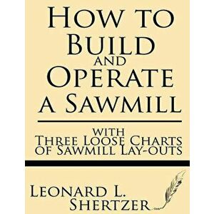 How to Build and Operate a Sawmill: With Three Loose Charts of Sawmill Lay-Outs, Paperback - Leonard L. Shertzer imagine