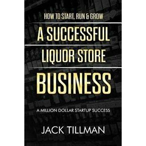 How to Start, Run & Grow a Successful Liquor Store Business: A Million Dollar Startup Guide to Success, Paperback - Jack Tillman imagine