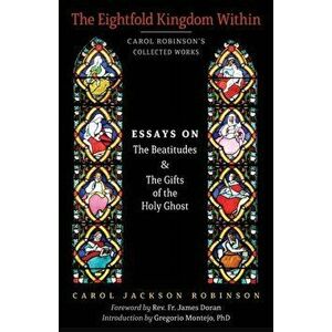 The Eightfold Kingdom Within: Essays on the Beatitudes & The Gifts of the Holy Ghost, Paperback - Carol Jackson Robinson imagine