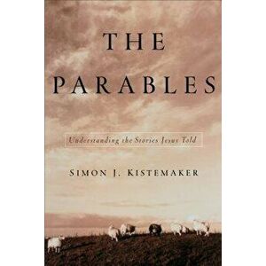 The Parables: Understanding the Stories Jesus Told, Paperback - Simon J. Kistemaker imagine