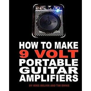 How to Make 9 Volt Portable Guitar Amplifiers: Build Your Very Own Mini Boutique Practice Amp, Paperback - Tim Swike imagine