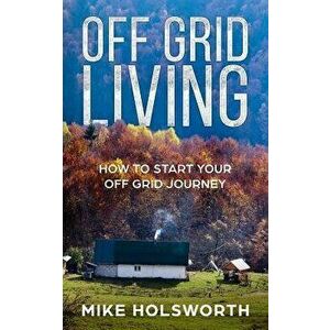 Off Grid Living: How to Start Your Off Grid Journey, Paperback - Mike Holsworth imagine